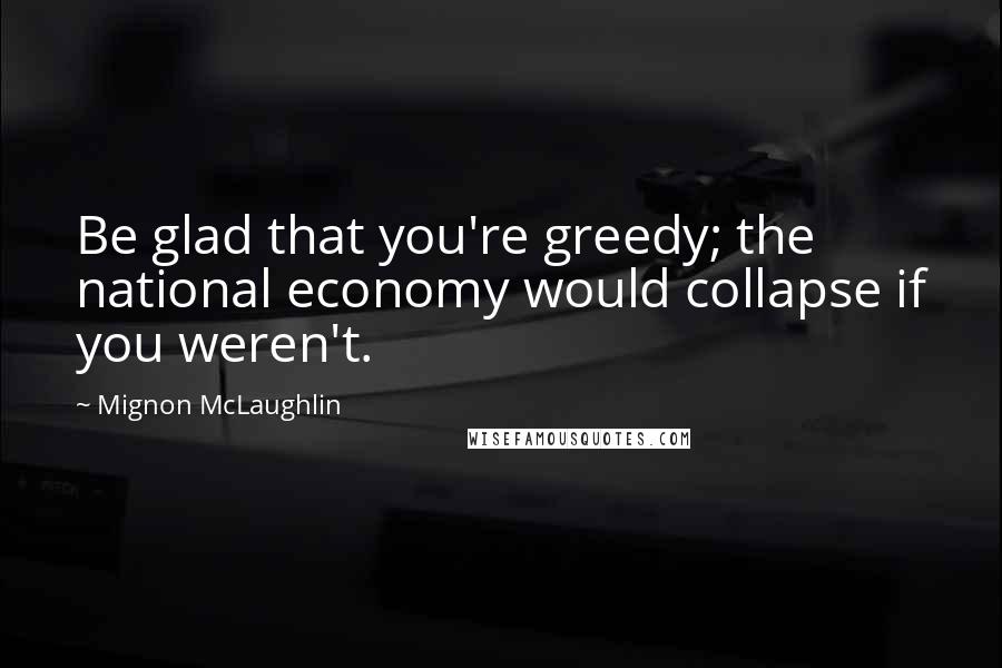 Mignon McLaughlin Quotes: Be glad that you're greedy; the national economy would collapse if you weren't.