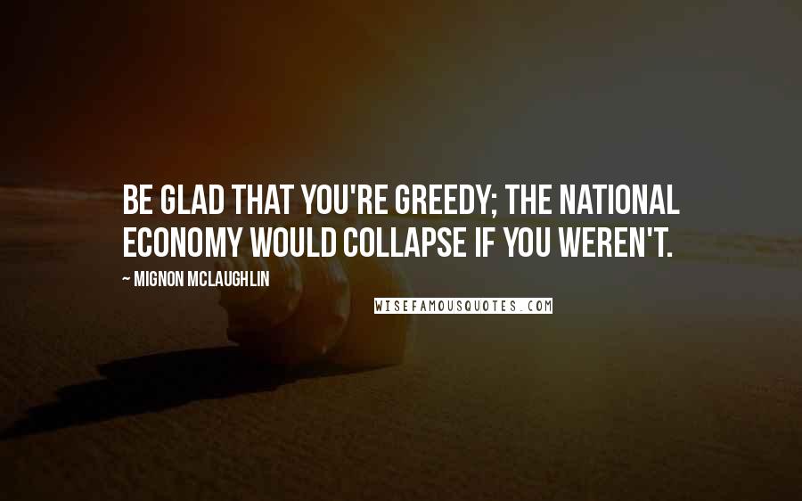 Mignon McLaughlin Quotes: Be glad that you're greedy; the national economy would collapse if you weren't.