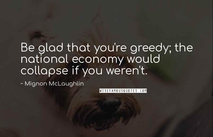 Mignon McLaughlin Quotes: Be glad that you're greedy; the national economy would collapse if you weren't.