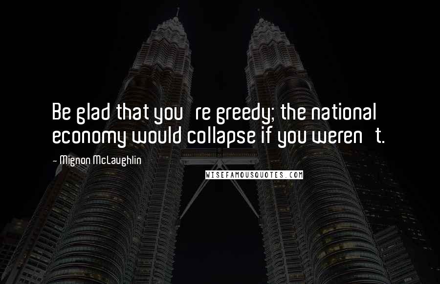 Mignon McLaughlin Quotes: Be glad that you're greedy; the national economy would collapse if you weren't.