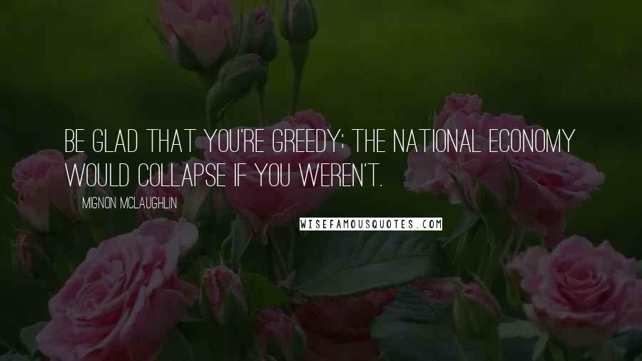 Mignon McLaughlin Quotes: Be glad that you're greedy; the national economy would collapse if you weren't.