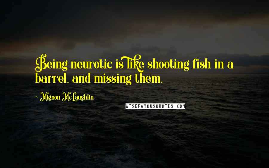 Mignon McLaughlin Quotes: Being neurotic is like shooting fish in a barrel, and missing them.