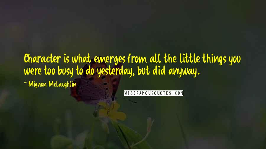 Mignon McLaughlin Quotes: Character is what emerges from all the little things you were too busy to do yesterday, but did anyway.