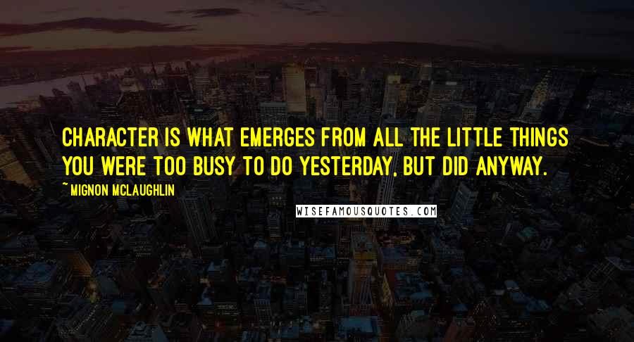 Mignon McLaughlin Quotes: Character is what emerges from all the little things you were too busy to do yesterday, but did anyway.