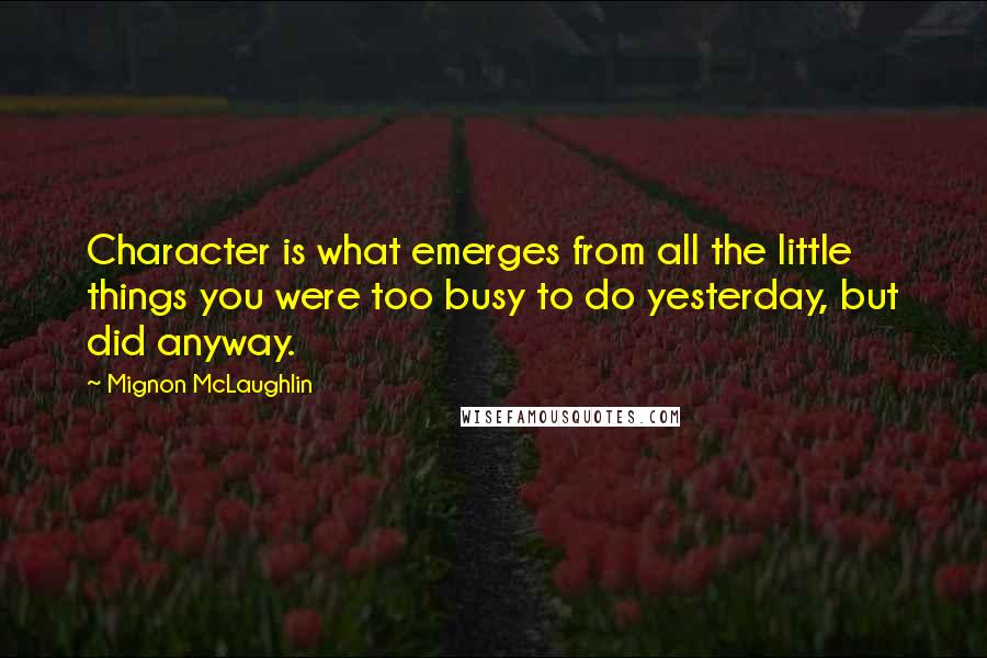 Mignon McLaughlin Quotes: Character is what emerges from all the little things you were too busy to do yesterday, but did anyway.