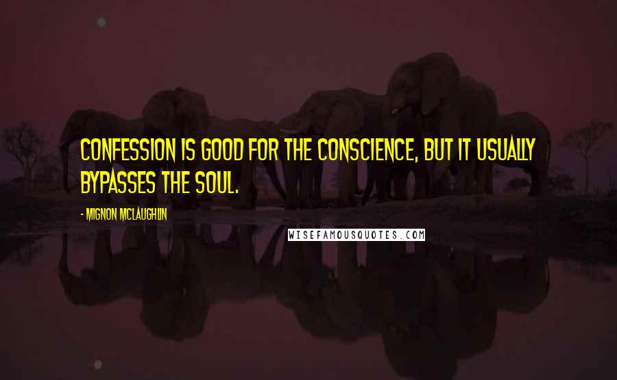 Mignon McLaughlin Quotes: Confession is good for the conscience, but it usually bypasses the soul.