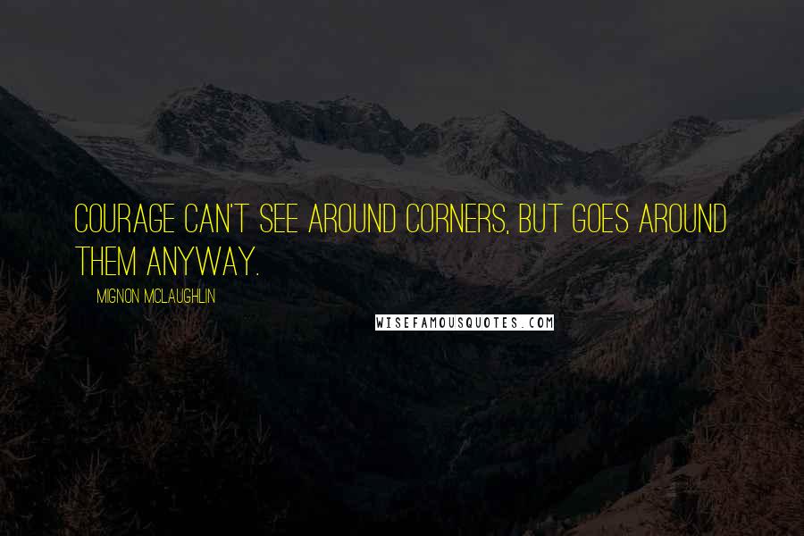 Mignon McLaughlin Quotes: Courage can't see around corners, but goes around them anyway.