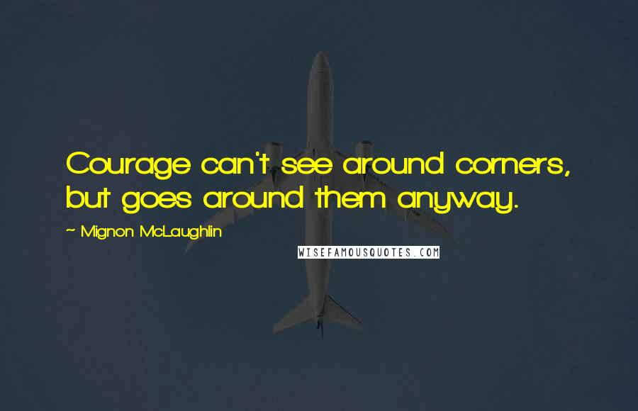 Mignon McLaughlin Quotes: Courage can't see around corners, but goes around them anyway.