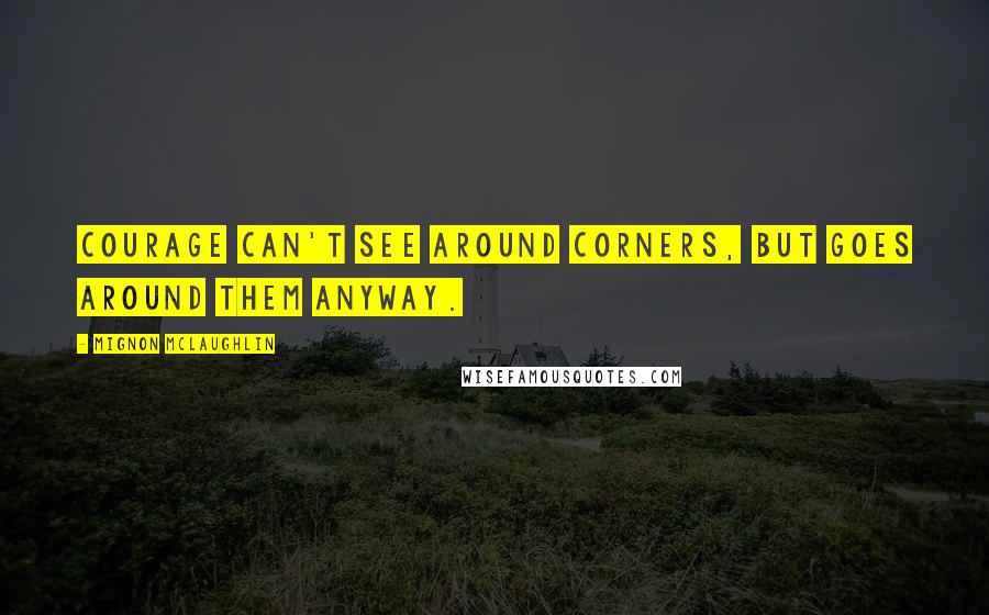 Mignon McLaughlin Quotes: Courage can't see around corners, but goes around them anyway.
