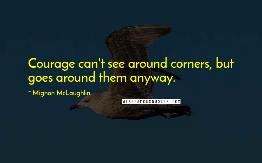 Mignon McLaughlin Quotes: Courage can't see around corners, but goes around them anyway.