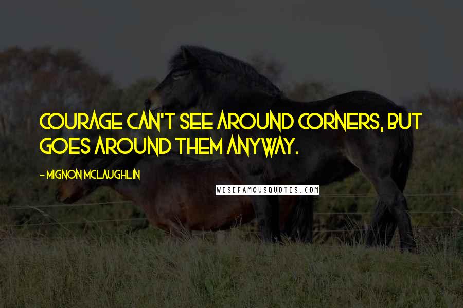 Mignon McLaughlin Quotes: Courage can't see around corners, but goes around them anyway.