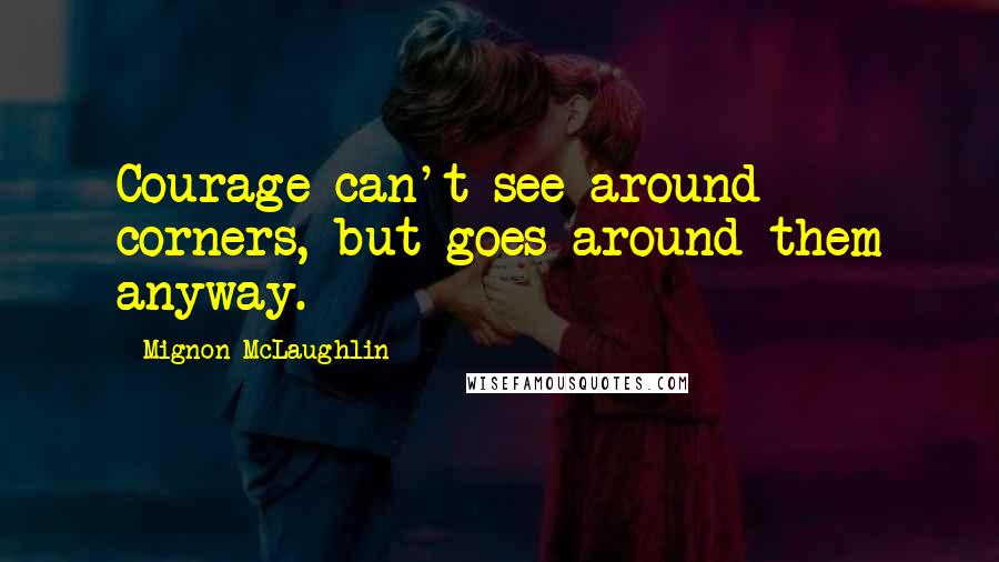 Mignon McLaughlin Quotes: Courage can't see around corners, but goes around them anyway.