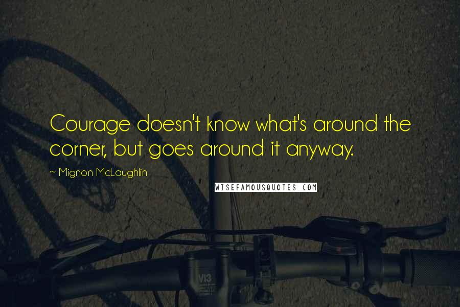 Mignon McLaughlin Quotes: Courage doesn't know what's around the corner, but goes around it anyway.