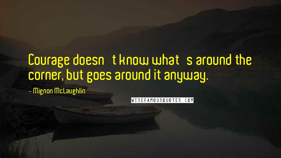 Mignon McLaughlin Quotes: Courage doesn't know what's around the corner, but goes around it anyway.