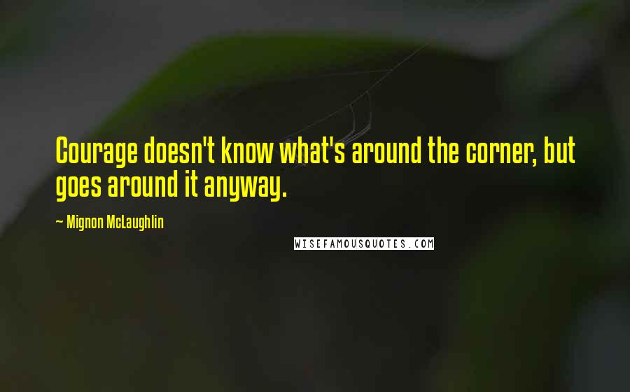 Mignon McLaughlin Quotes: Courage doesn't know what's around the corner, but goes around it anyway.