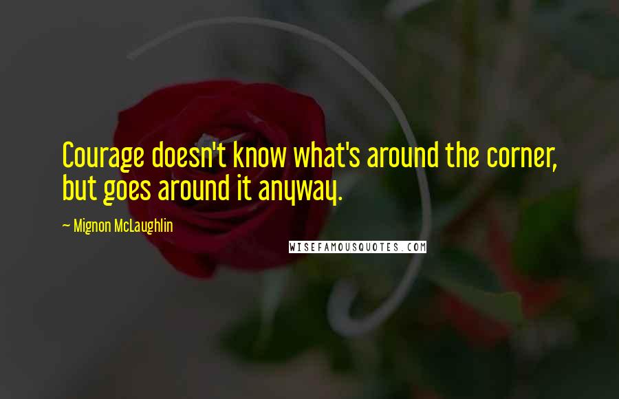 Mignon McLaughlin Quotes: Courage doesn't know what's around the corner, but goes around it anyway.