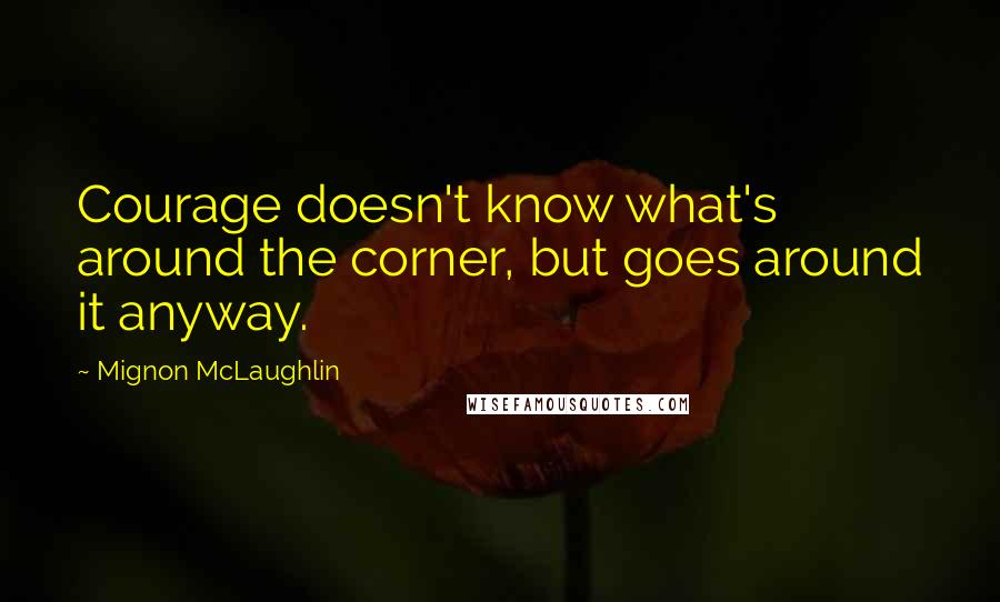 Mignon McLaughlin Quotes: Courage doesn't know what's around the corner, but goes around it anyway.