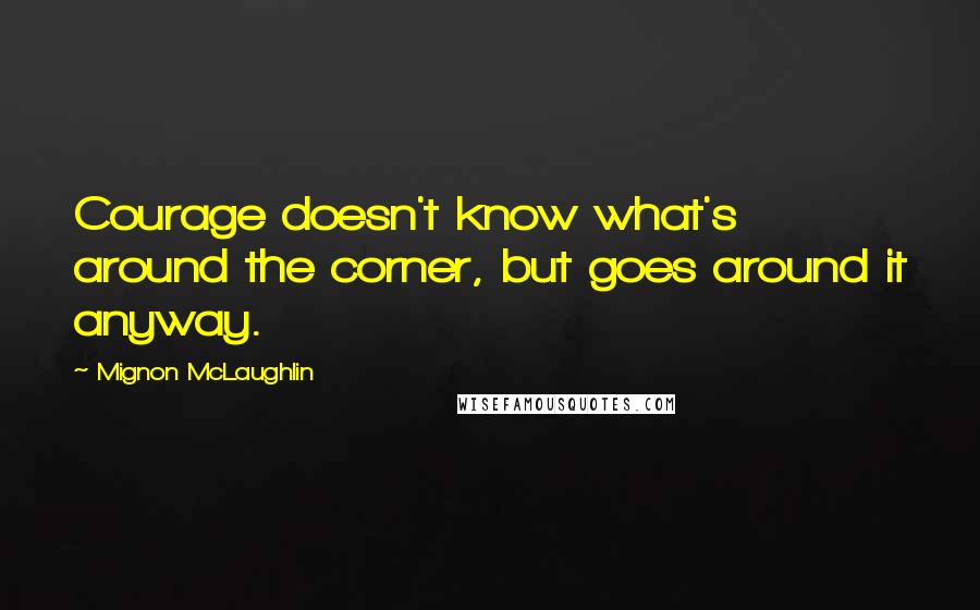 Mignon McLaughlin Quotes: Courage doesn't know what's around the corner, but goes around it anyway.