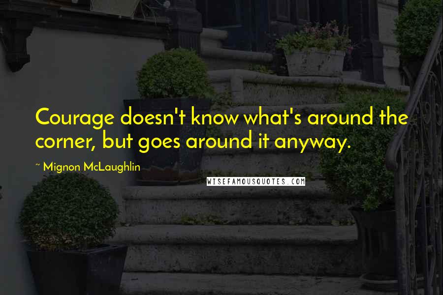 Mignon McLaughlin Quotes: Courage doesn't know what's around the corner, but goes around it anyway.