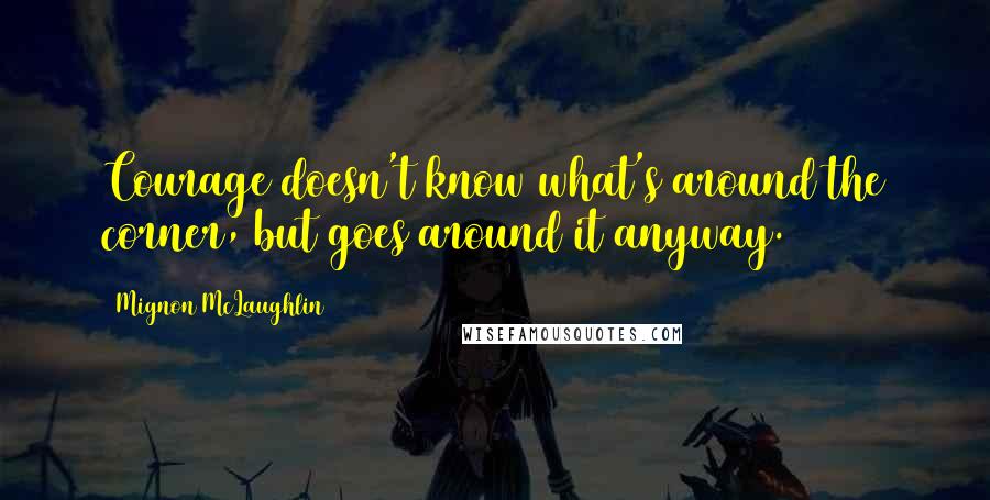 Mignon McLaughlin Quotes: Courage doesn't know what's around the corner, but goes around it anyway.