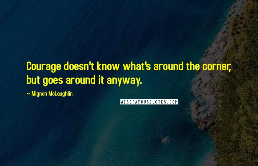 Mignon McLaughlin Quotes: Courage doesn't know what's around the corner, but goes around it anyway.