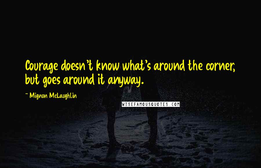 Mignon McLaughlin Quotes: Courage doesn't know what's around the corner, but goes around it anyway.