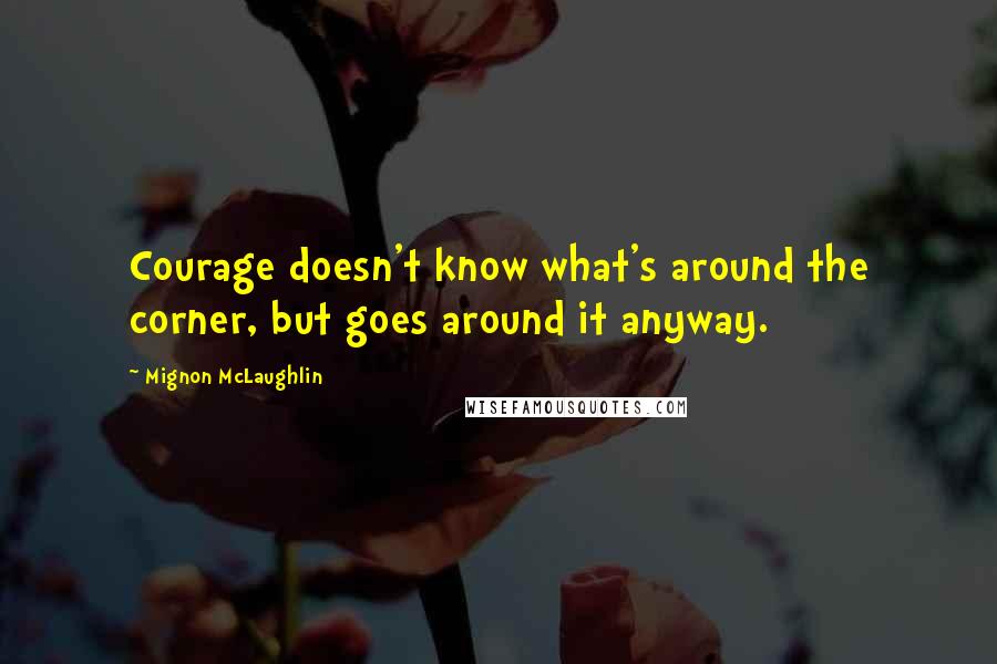 Mignon McLaughlin Quotes: Courage doesn't know what's around the corner, but goes around it anyway.