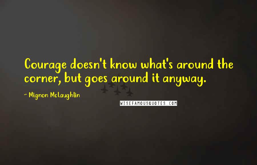 Mignon McLaughlin Quotes: Courage doesn't know what's around the corner, but goes around it anyway.