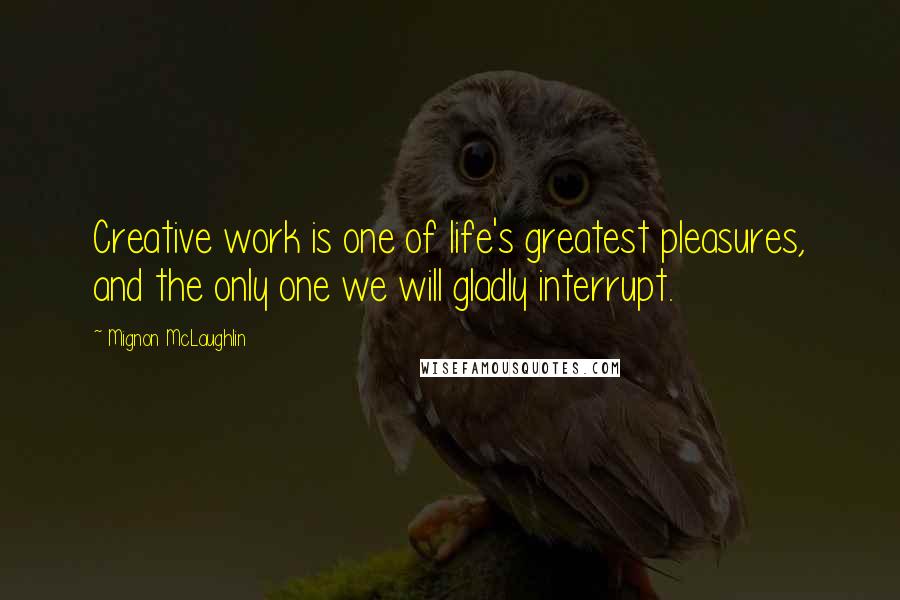 Mignon McLaughlin Quotes: Creative work is one of life's greatest pleasures, and the only one we will gladly interrupt.