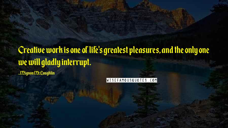Mignon McLaughlin Quotes: Creative work is one of life's greatest pleasures, and the only one we will gladly interrupt.