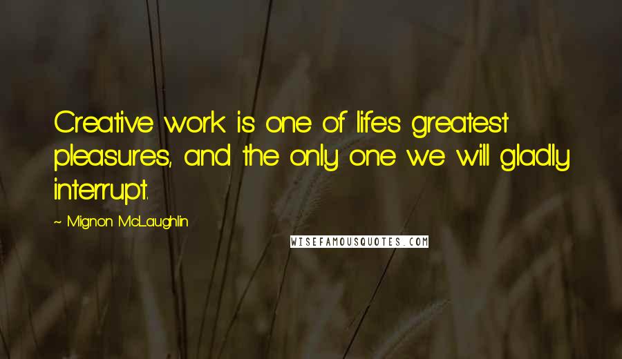 Mignon McLaughlin Quotes: Creative work is one of life's greatest pleasures, and the only one we will gladly interrupt.