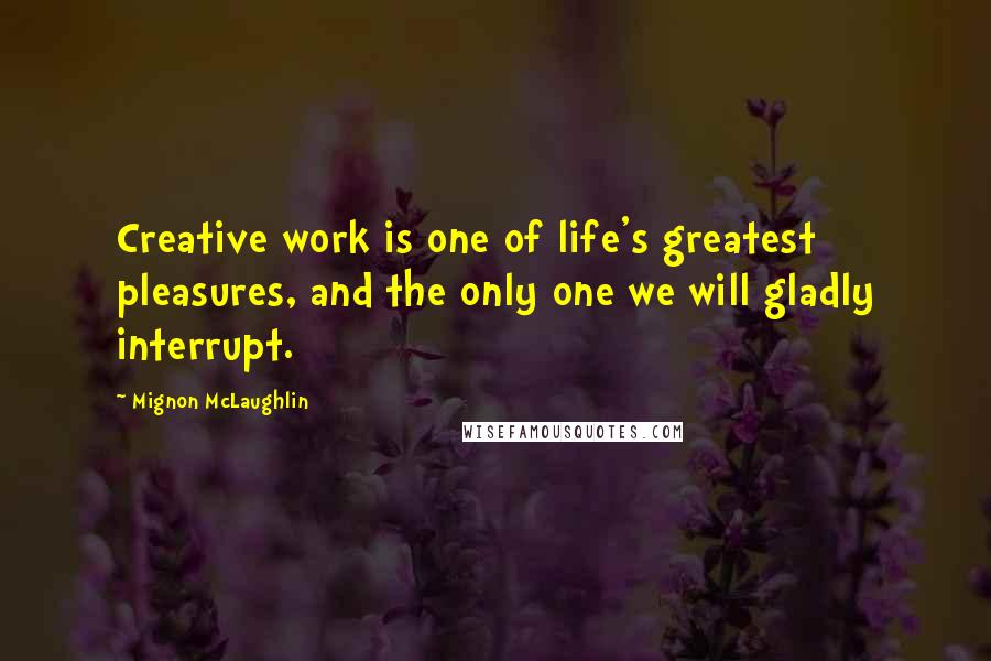 Mignon McLaughlin Quotes: Creative work is one of life's greatest pleasures, and the only one we will gladly interrupt.