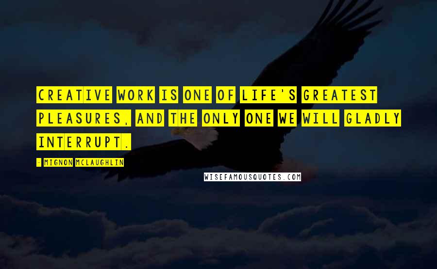 Mignon McLaughlin Quotes: Creative work is one of life's greatest pleasures, and the only one we will gladly interrupt.