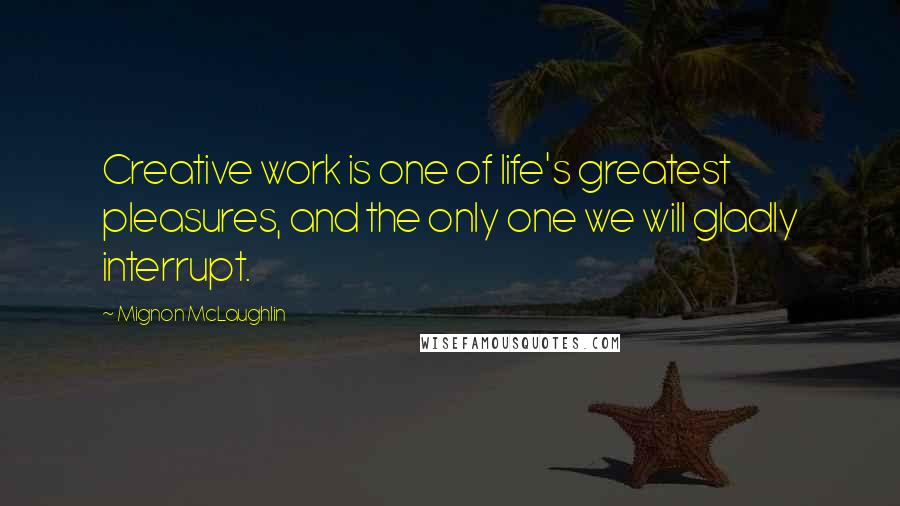 Mignon McLaughlin Quotes: Creative work is one of life's greatest pleasures, and the only one we will gladly interrupt.