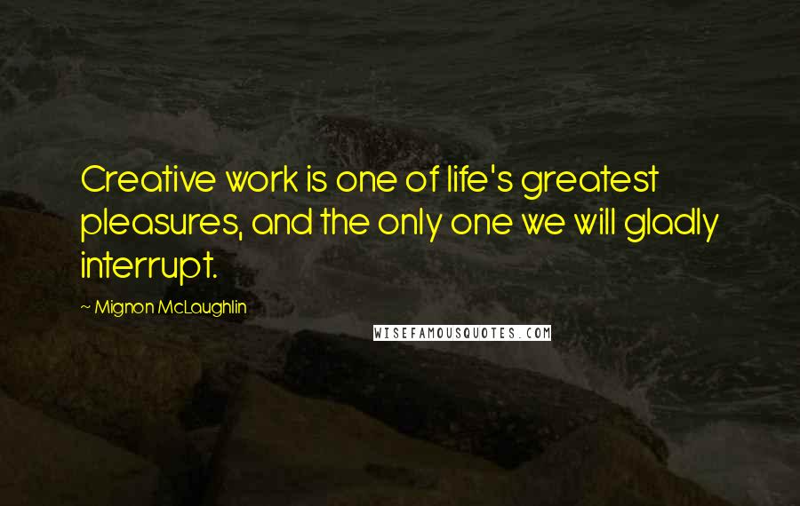 Mignon McLaughlin Quotes: Creative work is one of life's greatest pleasures, and the only one we will gladly interrupt.