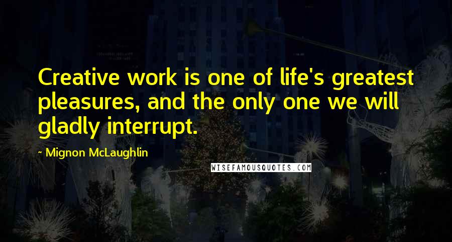Mignon McLaughlin Quotes: Creative work is one of life's greatest pleasures, and the only one we will gladly interrupt.