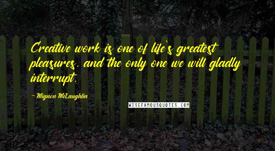 Mignon McLaughlin Quotes: Creative work is one of life's greatest pleasures, and the only one we will gladly interrupt.