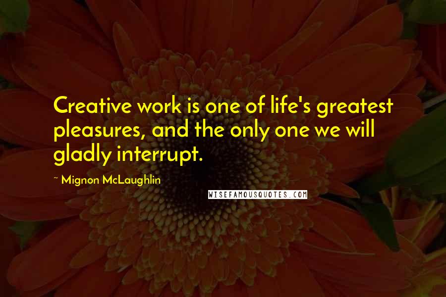 Mignon McLaughlin Quotes: Creative work is one of life's greatest pleasures, and the only one we will gladly interrupt.