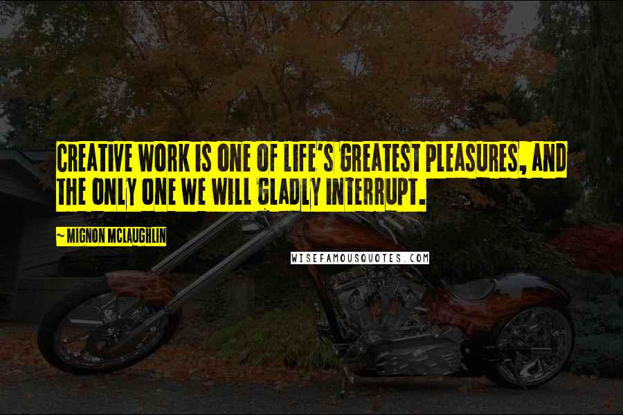 Mignon McLaughlin Quotes: Creative work is one of life's greatest pleasures, and the only one we will gladly interrupt.