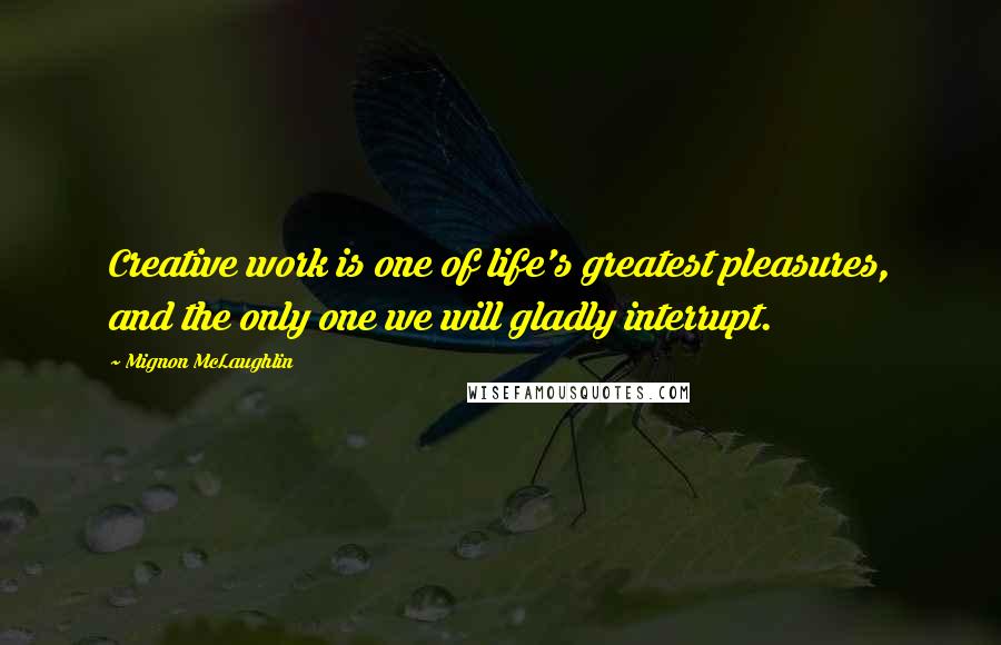 Mignon McLaughlin Quotes: Creative work is one of life's greatest pleasures, and the only one we will gladly interrupt.