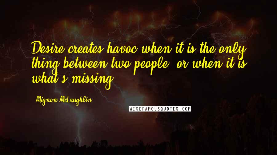 Mignon McLaughlin Quotes: Desire creates havoc when it is the only thing between two people, or when it is what's missing.