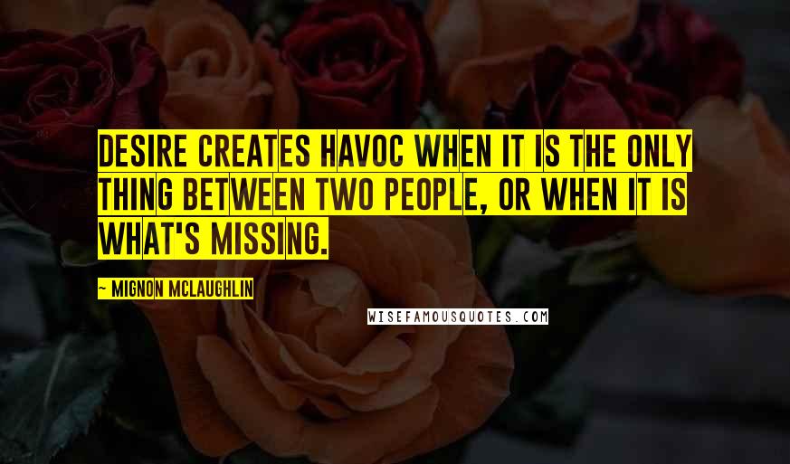 Mignon McLaughlin Quotes: Desire creates havoc when it is the only thing between two people, or when it is what's missing.