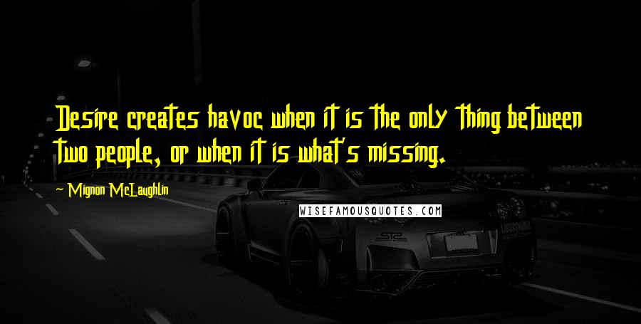 Mignon McLaughlin Quotes: Desire creates havoc when it is the only thing between two people, or when it is what's missing.