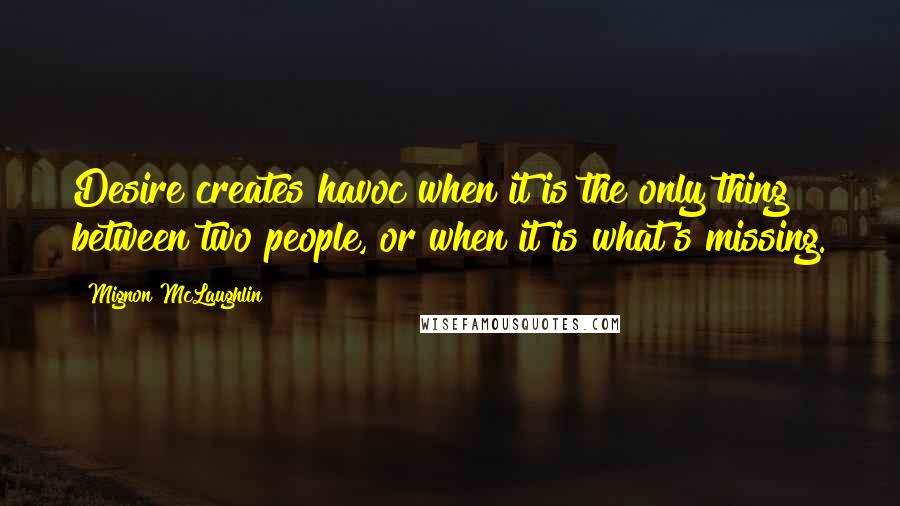 Mignon McLaughlin Quotes: Desire creates havoc when it is the only thing between two people, or when it is what's missing.