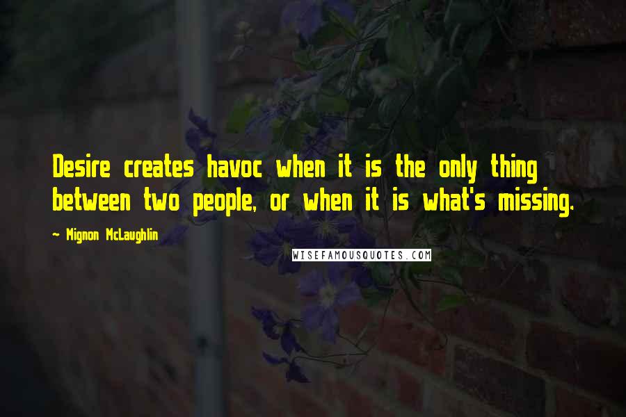 Mignon McLaughlin Quotes: Desire creates havoc when it is the only thing between two people, or when it is what's missing.