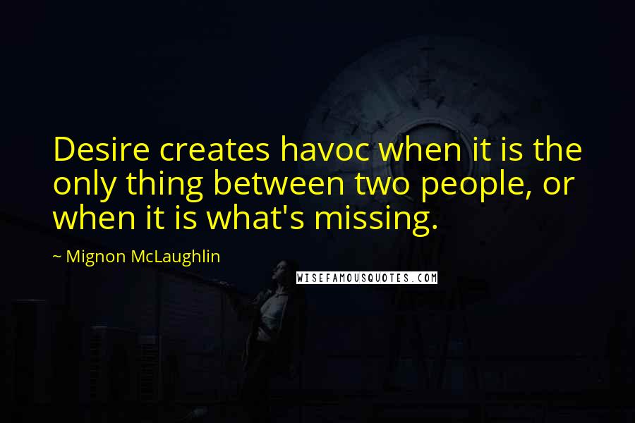 Mignon McLaughlin Quotes: Desire creates havoc when it is the only thing between two people, or when it is what's missing.