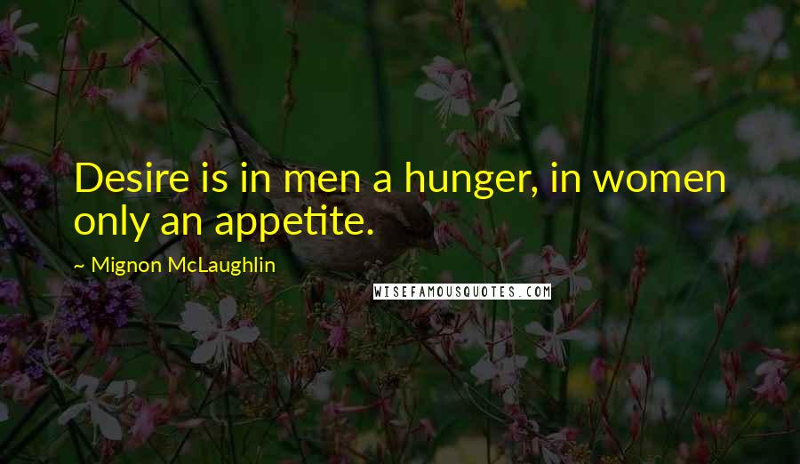 Mignon McLaughlin Quotes: Desire is in men a hunger, in women only an appetite.