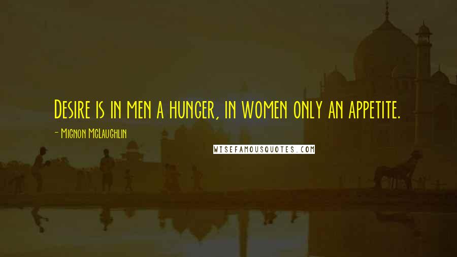 Mignon McLaughlin Quotes: Desire is in men a hunger, in women only an appetite.