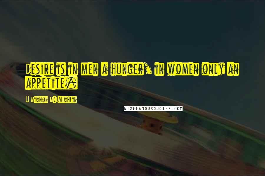 Mignon McLaughlin Quotes: Desire is in men a hunger, in women only an appetite.