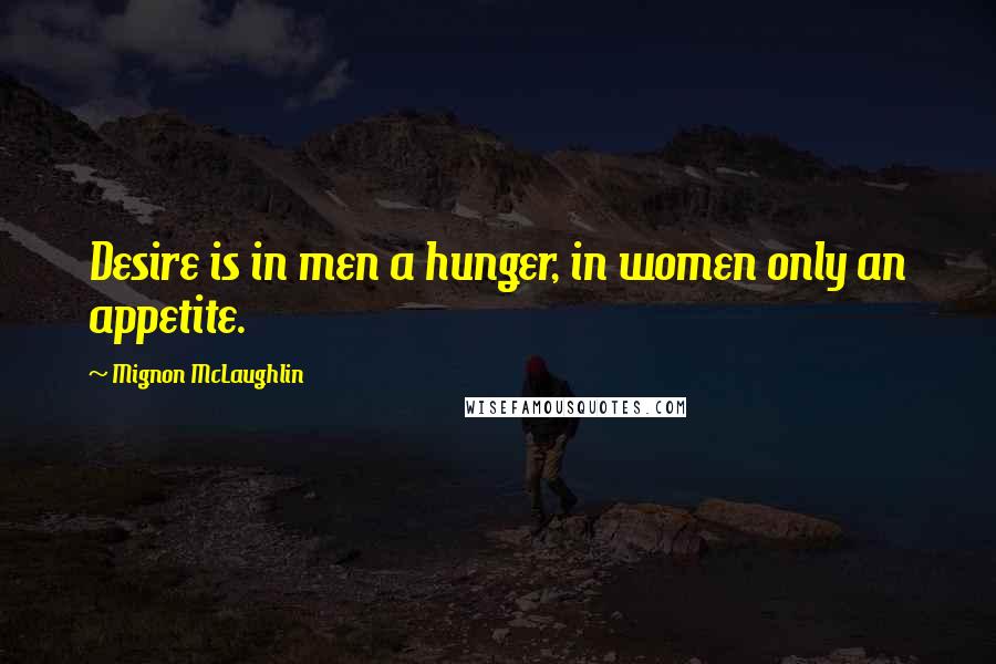 Mignon McLaughlin Quotes: Desire is in men a hunger, in women only an appetite.